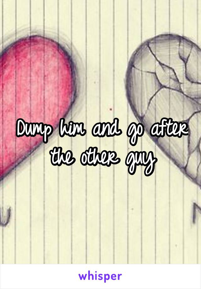 Dump him and go after the other guy