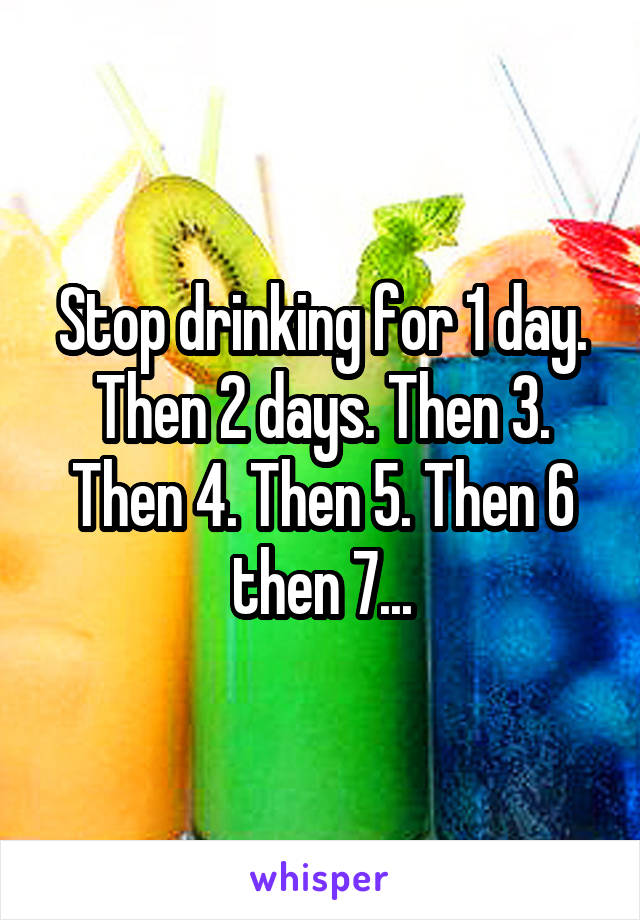 Stop drinking for 1 day. Then 2 days. Then 3. Then 4. Then 5. Then 6 then 7...