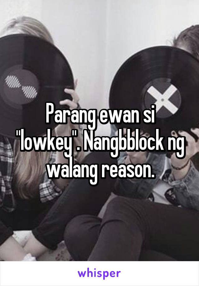 Parang ewan si "lowkey". Nangbblock ng walang reason.