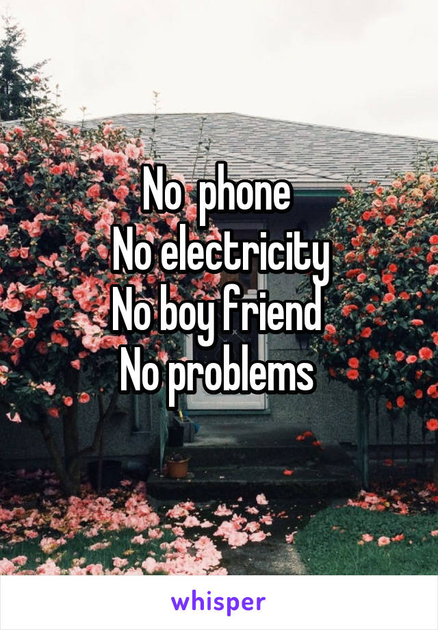 No  phone 
No electricity
No boy friend 
No problems 
