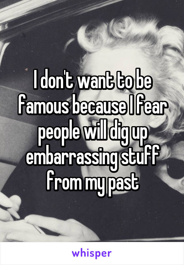 I don't want to be famous because I fear people will dig up embarrassing stuff from my past