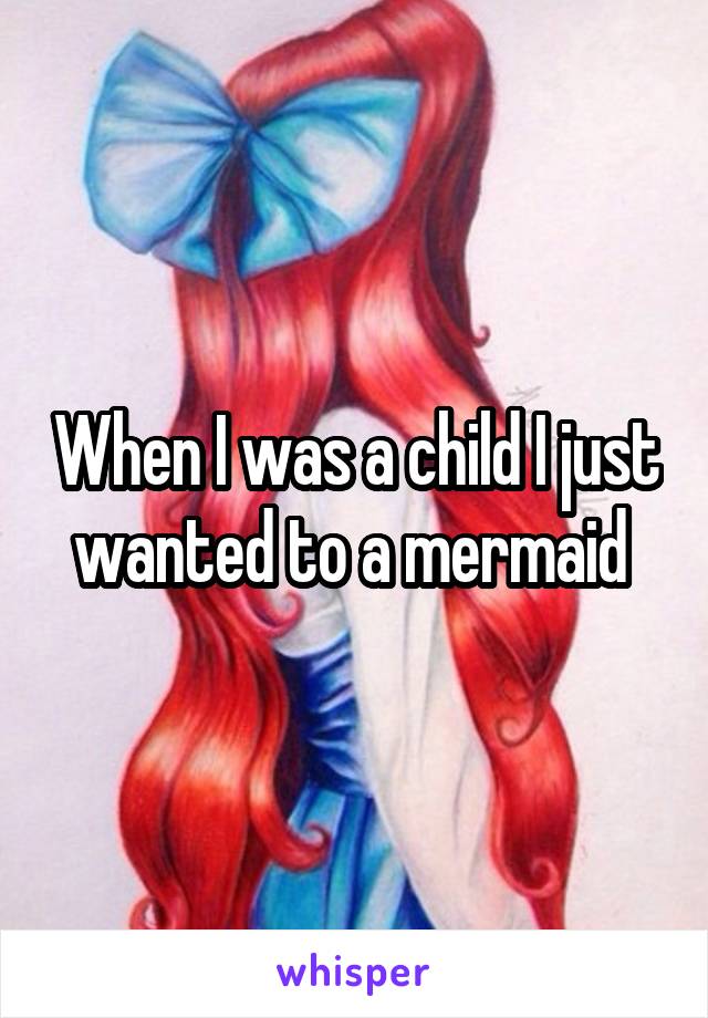 When I was a child I just wanted to a mermaid 