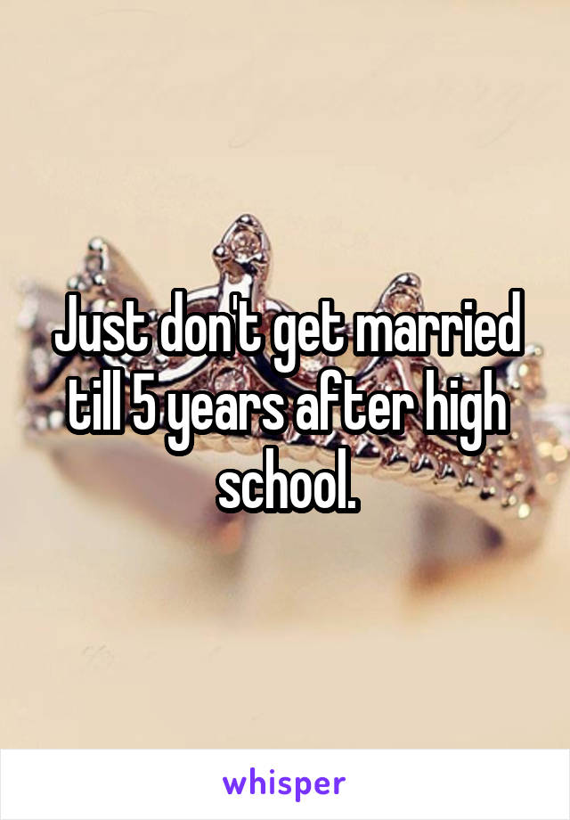 Just don't get married till 5 years after high school.