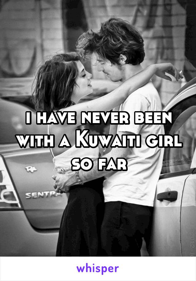 i have never been with a Kuwaiti girl so far