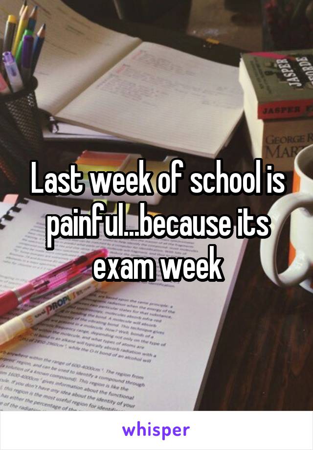 Last week of school is painful...because its exam week