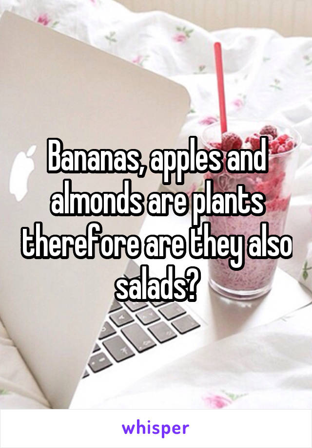 Bananas, apples and almonds are plants therefore are they also salads?