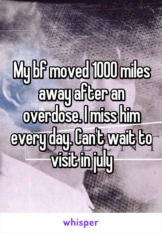 My bf moved 1000 miles away after an overdose. I miss him every day. Can't wait to visit in july