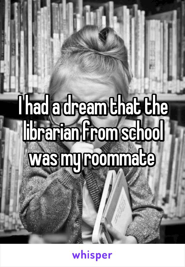 I had a dream that the librarian from school was my roommate 