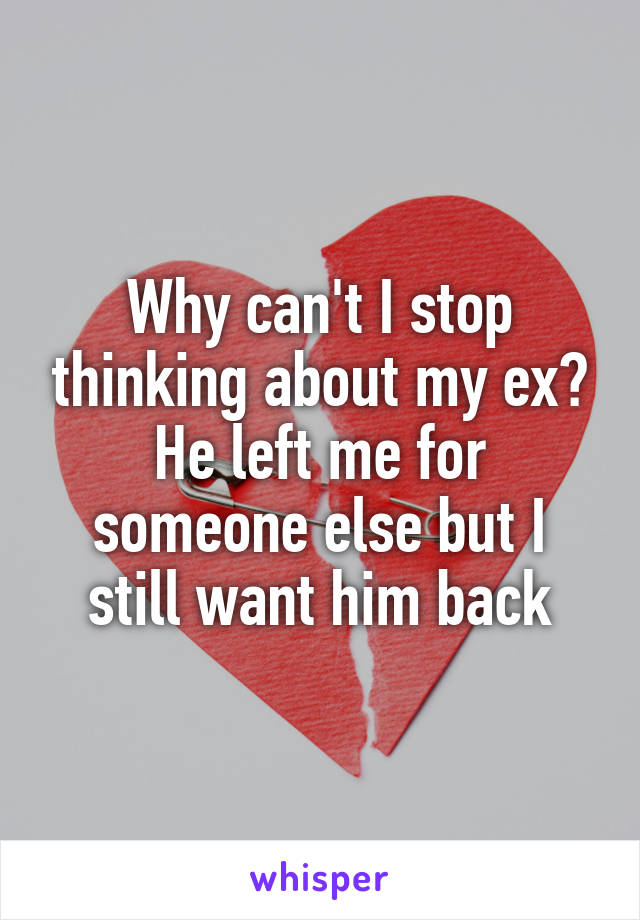 Why can't I stop thinking about my ex? He left me for someone else but I still want him back