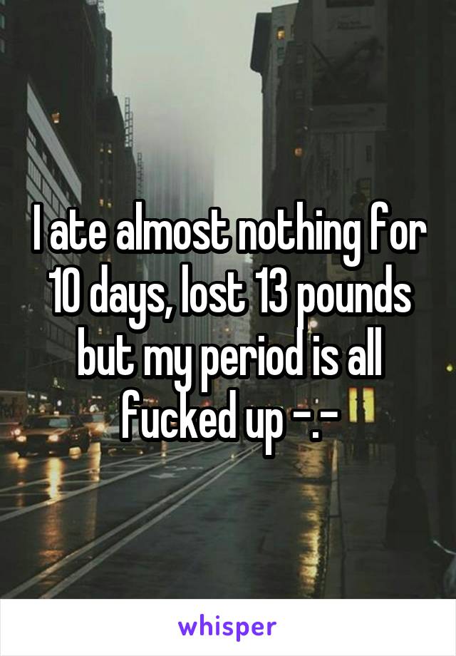 I ate almost nothing for 10 days, lost 13 pounds but my period is all fucked up -.-