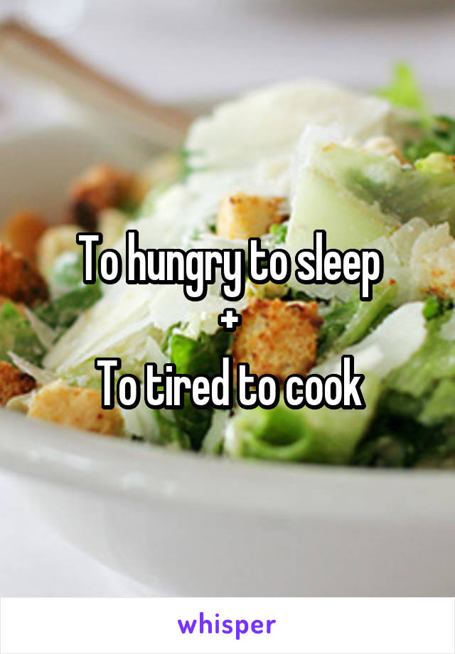 To hungry to sleep
+
To tired to cook