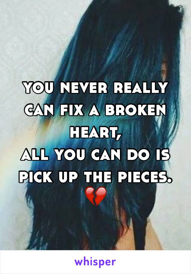 you never really can fix a broken heart,
all you can do is pick up the pieces. 💔