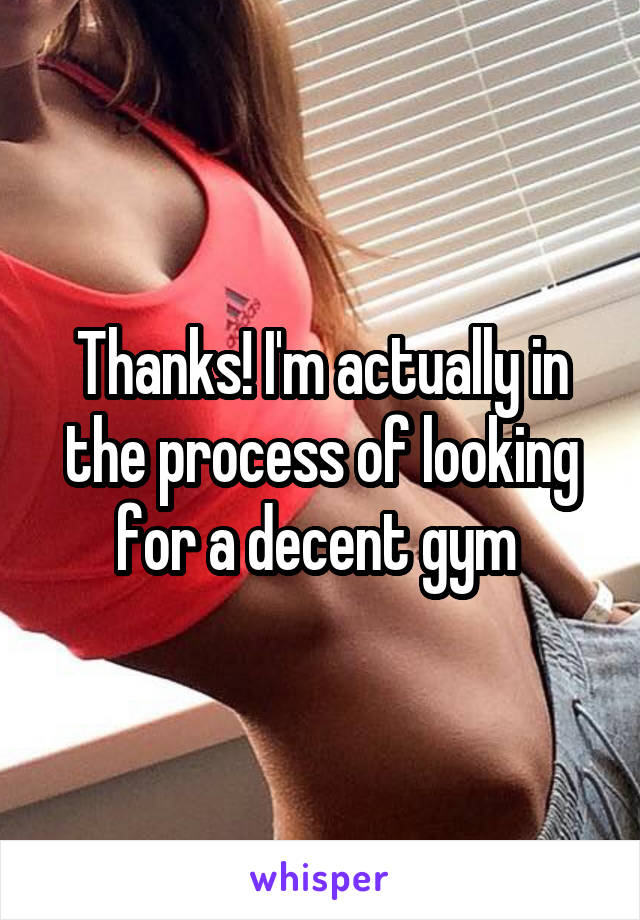 Thanks! I'm actually in the process of looking for a decent gym 