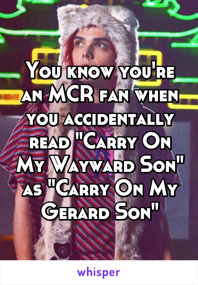 You know you're an MCR fan when you accidentally read "Carry On My Wayward Son" as "Carry On My Gerard Son"