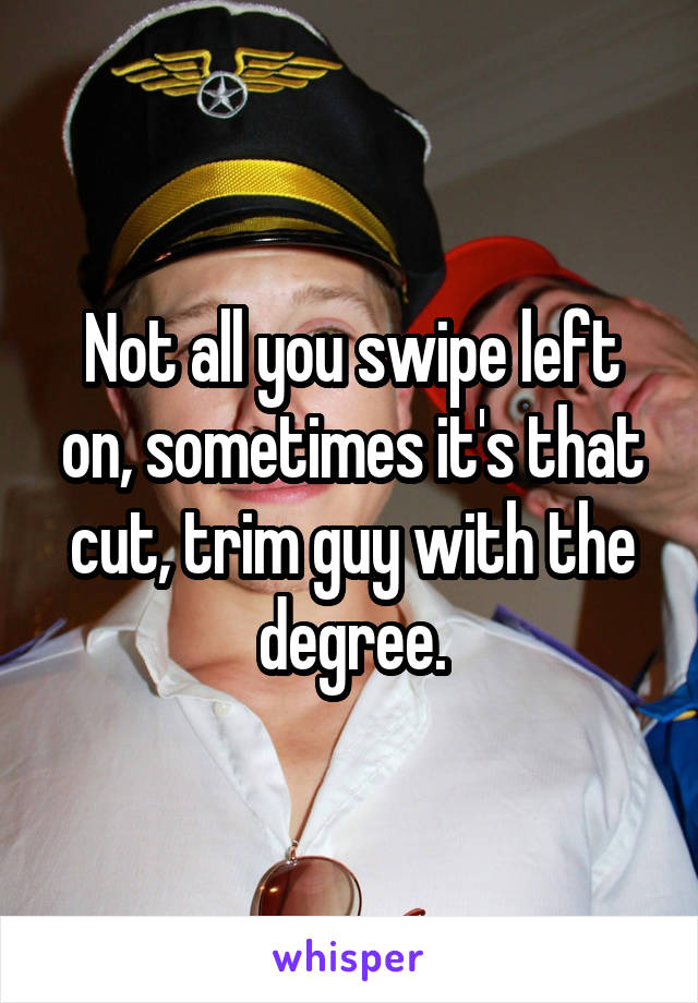 Not all you swipe left on, sometimes it's that cut, trim guy with the degree.