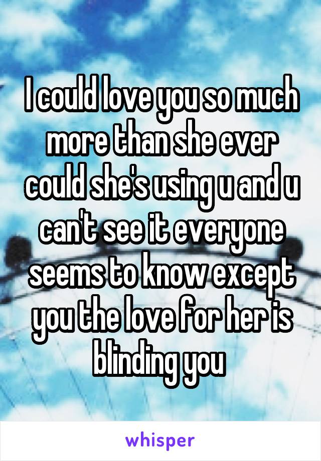 I could love you so much more than she ever could she's using u and u can't see it everyone seems to know except you the love for her is blinding you 