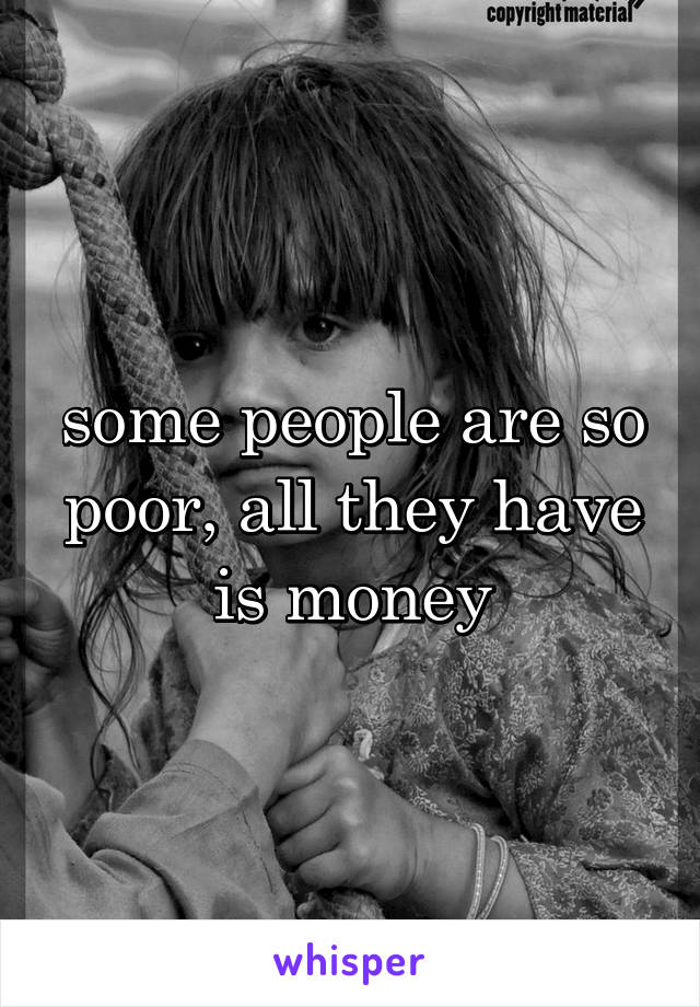 some people are so poor, all they have is money