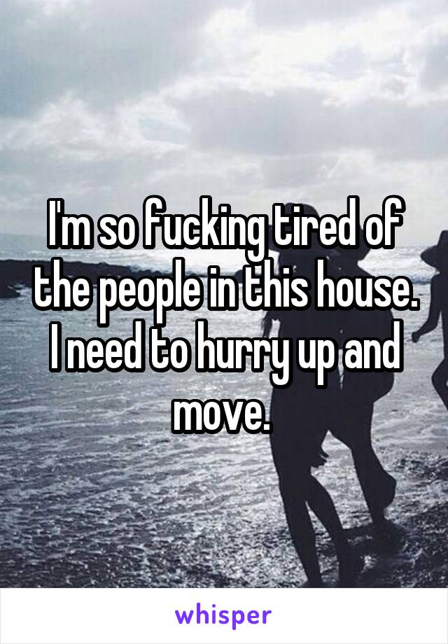 I'm so fucking tired of the people in this house. I need to hurry up and move. 