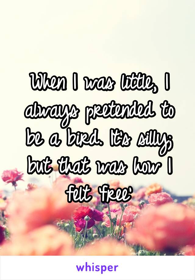 When I was little, I always pretended to be a bird. It's silly; but that was how I felt 'free'