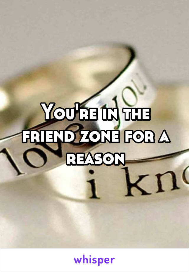 You're in the friend zone for a reason