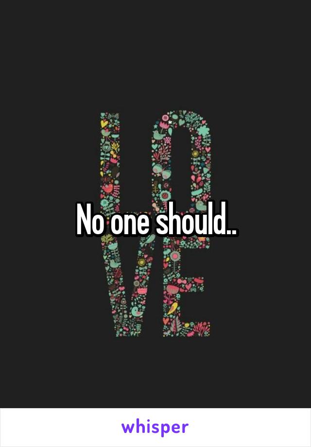 No one should..