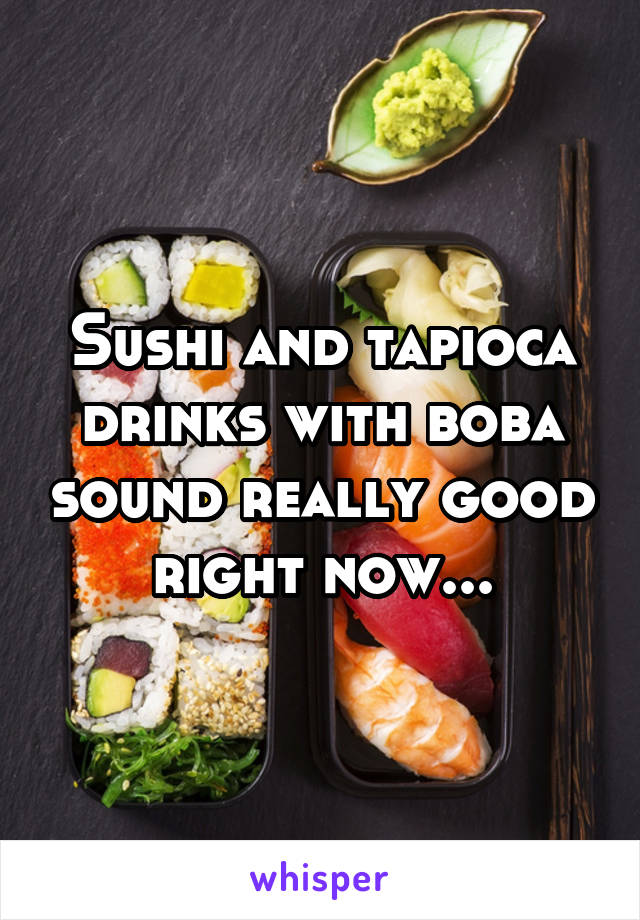 Sushi and tapioca drinks with boba sound really good right now...