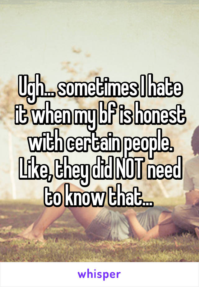 Ugh... sometimes I hate it when my bf is honest with certain people. Like, they did NOT need to know that... 