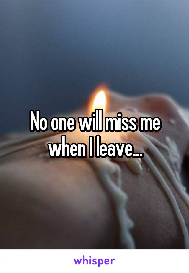 No one will miss me when I leave...