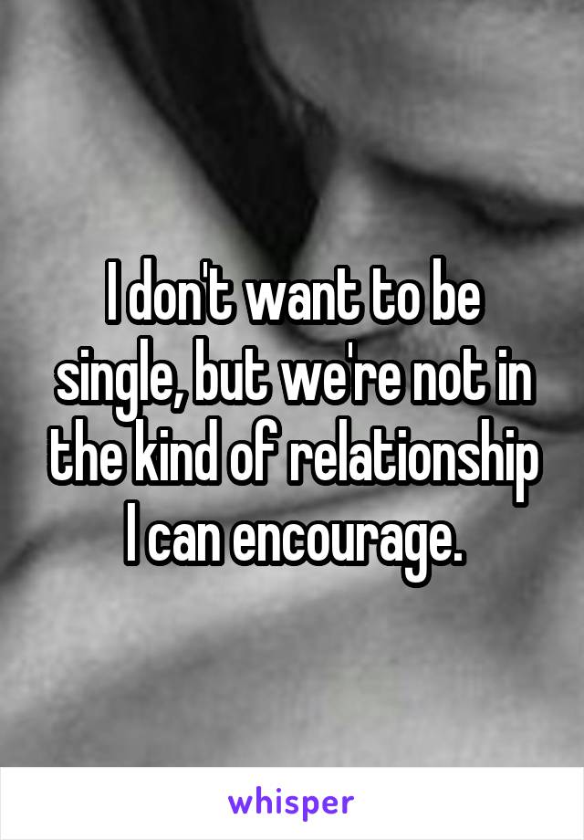 I don't want to be single, but we're not in the kind of relationship I can encourage.