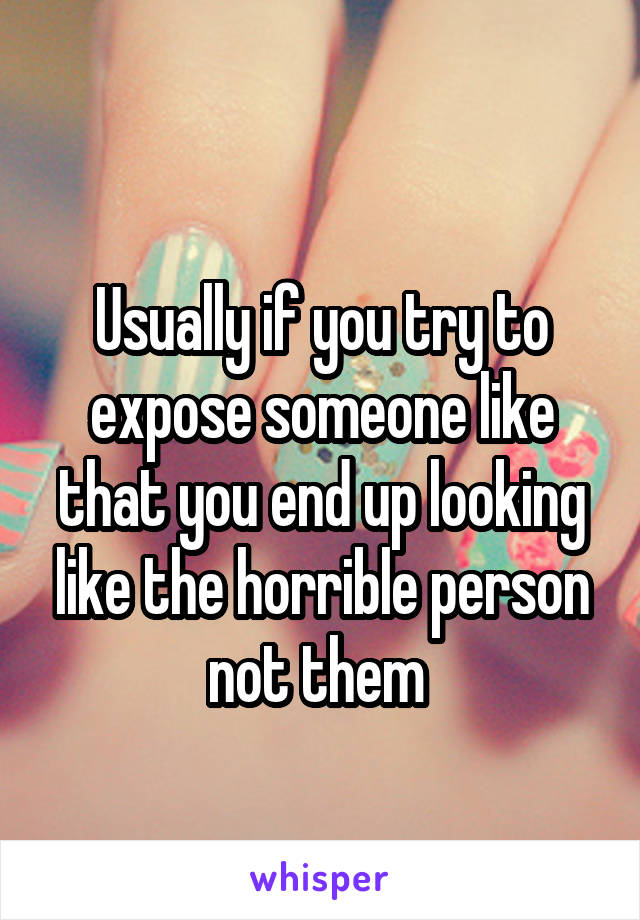 
Usually if you try to expose someone like that you end up looking like the horrible person not them 