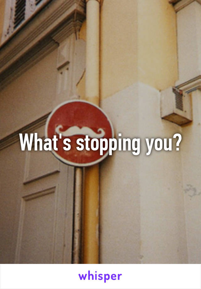 What's stopping you?