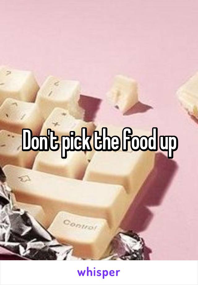 Don't pick the food up