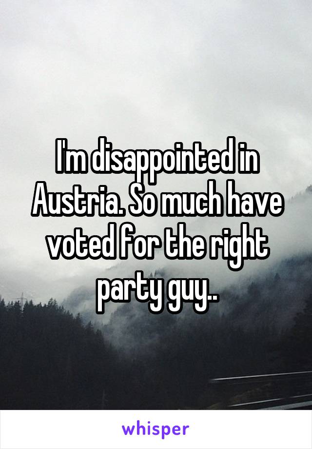 I'm disappointed in Austria. So much have voted for the right party guy..