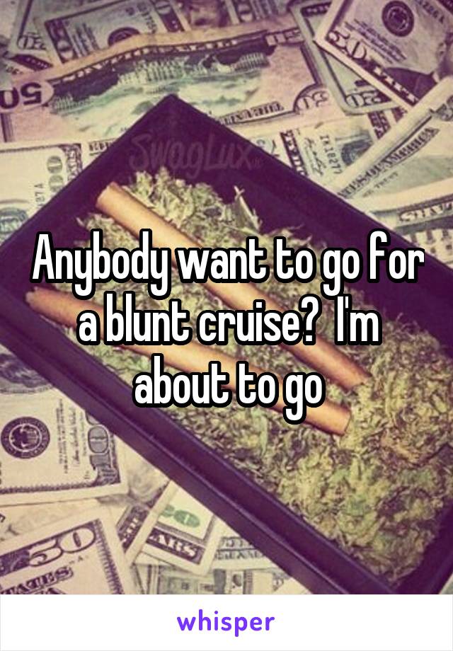 Anybody want to go for a blunt cruise?  I'm about to go