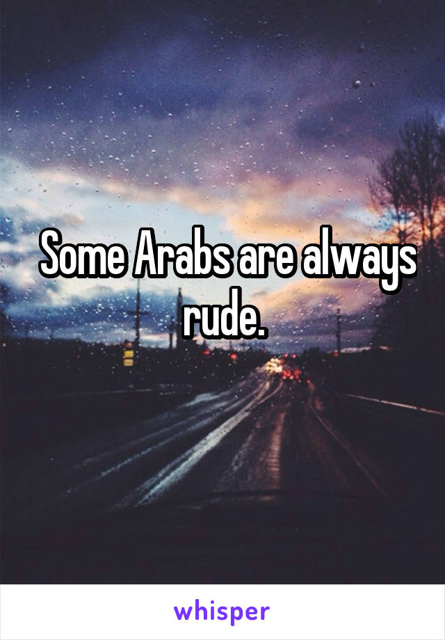  Some Arabs are always rude.
