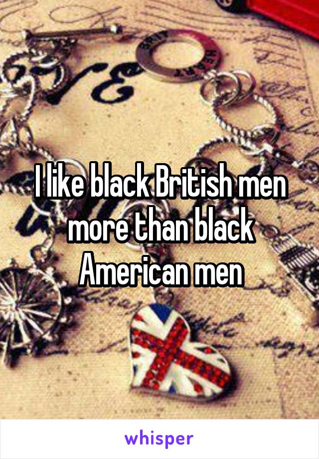 I like black British men more than black American men