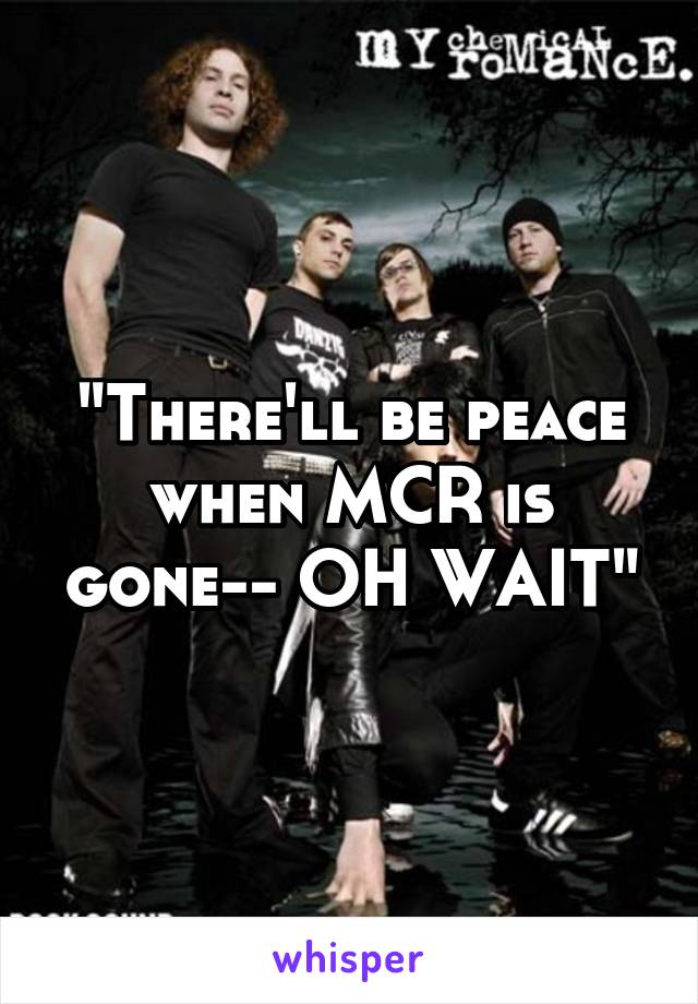 "There'll be peace when MCR is gone-- OH WAIT"