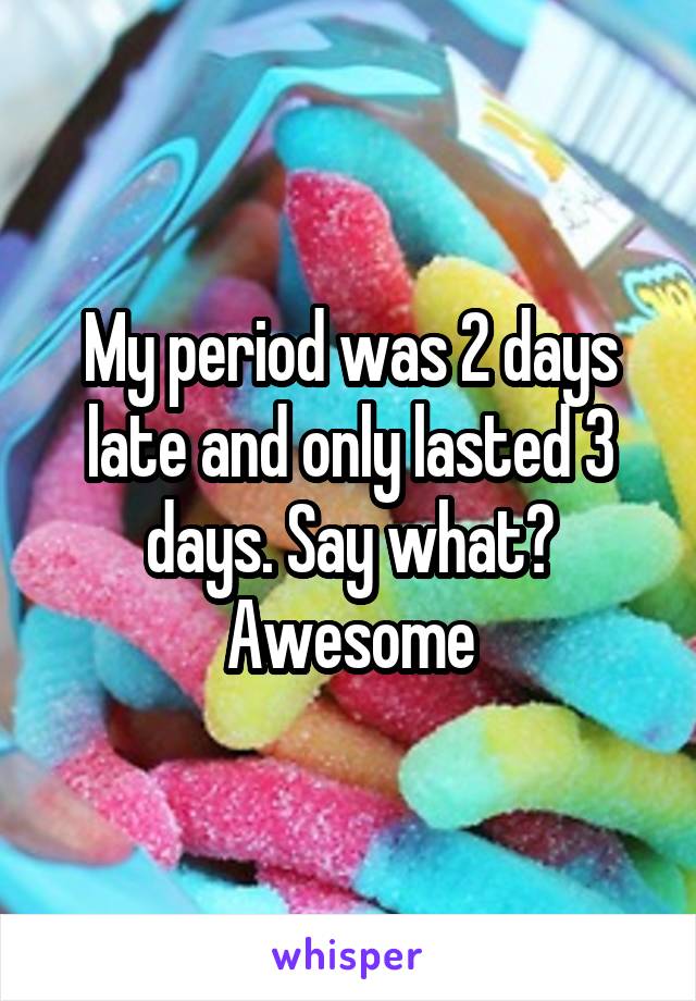 My period was 2 days late and only lasted 3 days. Say what? Awesome