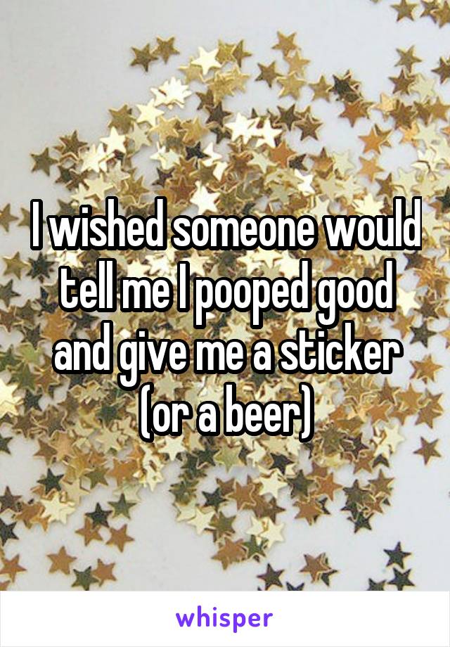 I wished someone would tell me I pooped good and give me a sticker (or a beer)