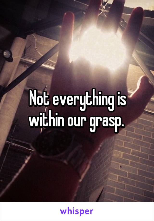 Not everything is within our grasp. 