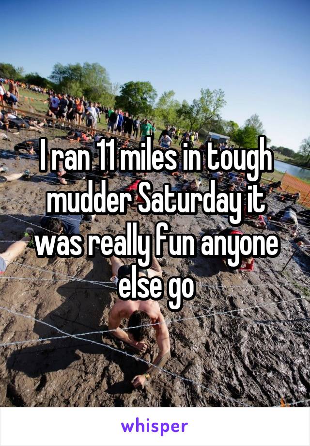 I ran 11 miles in tough mudder Saturday it was really fun anyone else go