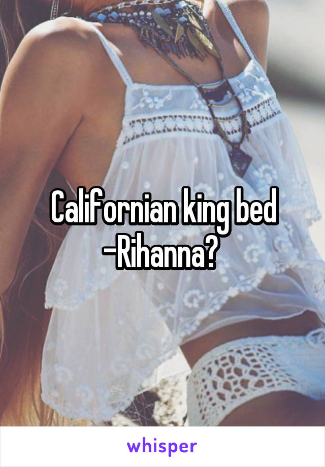 Californian king bed -Rihanna? 