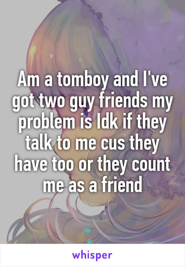 Am a tomboy and I've got two guy friends my problem is Idk if they talk to me cus they have too or they count me as a friend