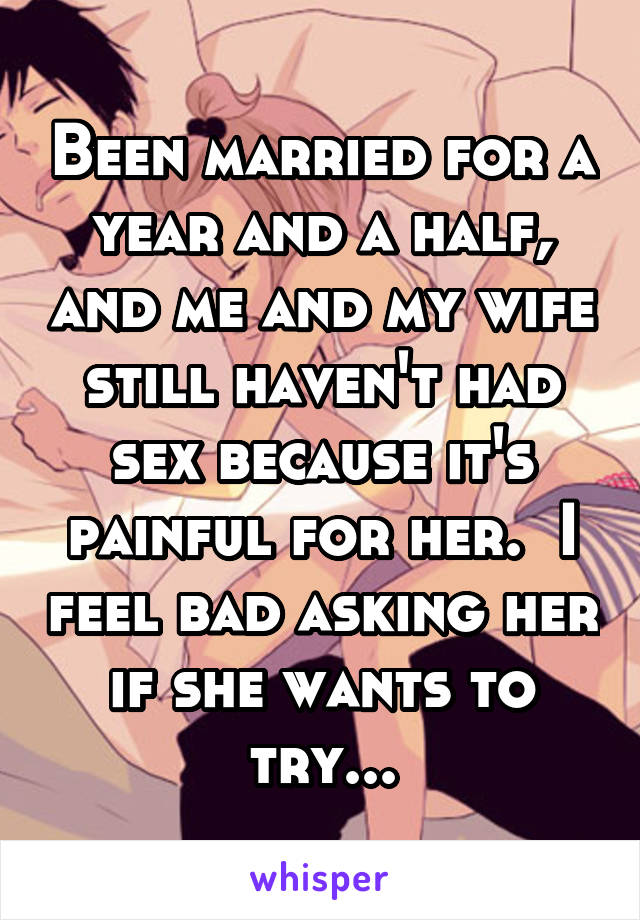 Been married for a year and a half, and me and my wife still haven't had sex because it's painful for her.  I feel bad asking her if she wants to try...