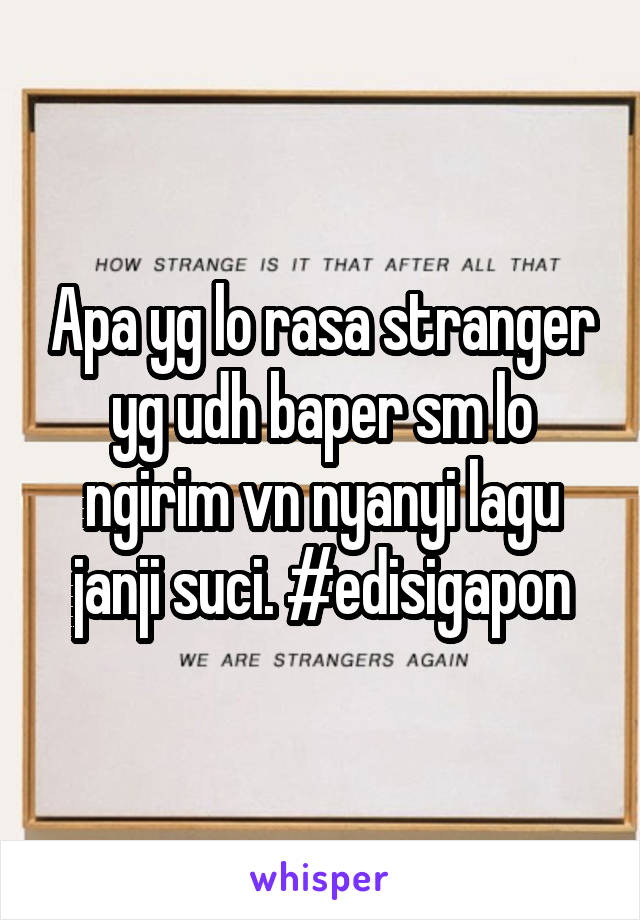 Apa yg lo rasa stranger yg udh baper sm lo ngirim vn nyanyi lagu janji suci. #edisigapon