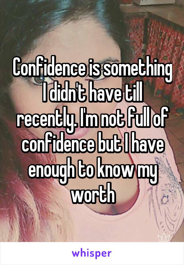 Confidence is something I didn't have till recently. I'm not full of confidence but I have enough to know my worth