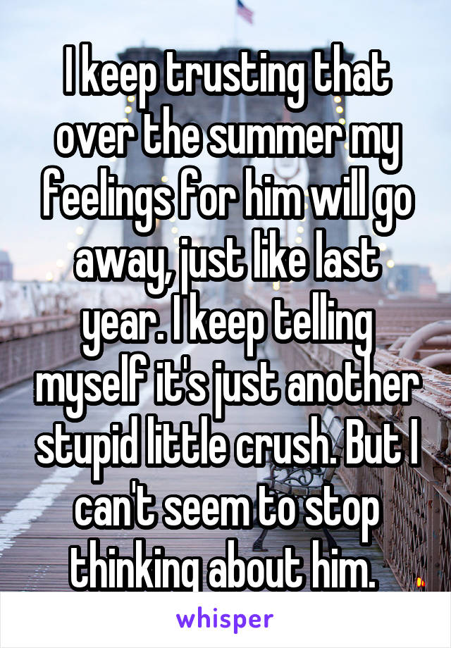 I keep trusting that over the summer my feelings for him will go away, just like last year. I keep telling myself it's just another stupid little crush. But I can't seem to stop thinking about him. 