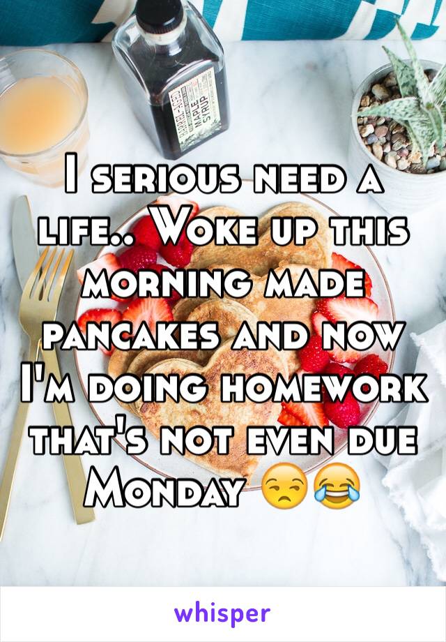 I serious need a life.. Woke up this morning made pancakes and now I'm doing homework that's not even due Monday 😒😂