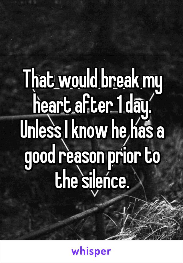 That would break my heart after 1 day. Unless I know he has a good reason prior to the silence.