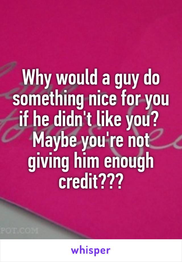 Why would a guy do something nice for you if he didn't like you?  Maybe you're not giving him enough credit???